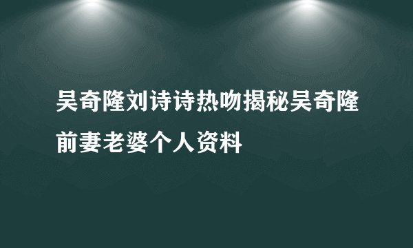 吴奇隆刘诗诗热吻揭秘吴奇隆前妻老婆个人资料