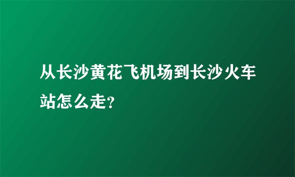 从长沙黄花飞机场到长沙火车站怎么走？