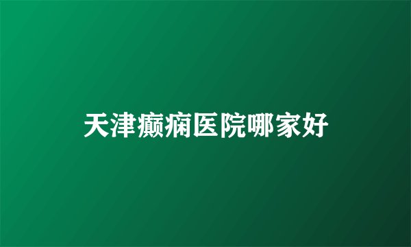 天津癫痫医院哪家好