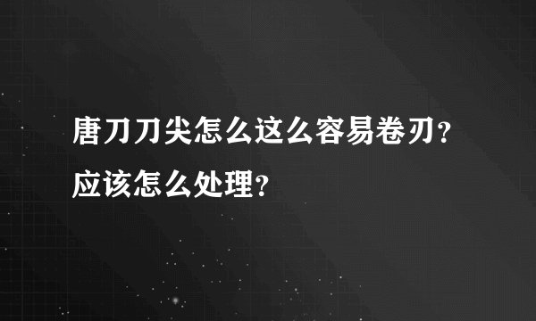 唐刀刀尖怎么这么容易卷刃？应该怎么处理？
