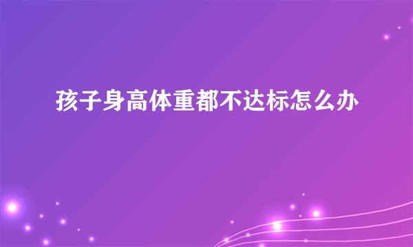 孩子身高体重都不达标怎么办