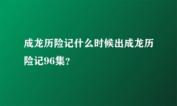 成龙历险记什么时候出成龙历险记96集？
