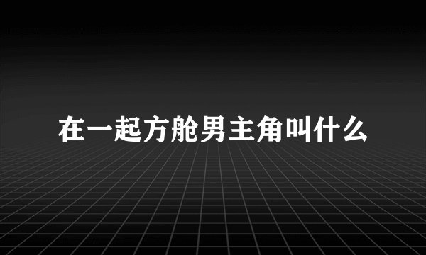 在一起方舱男主角叫什么
