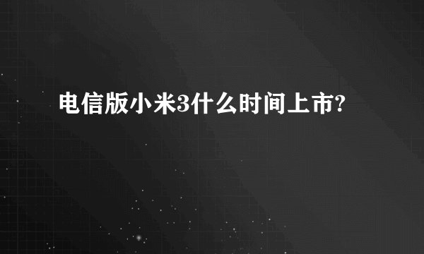 电信版小米3什么时间上市?