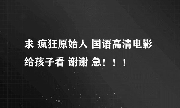 求 疯狂原始人 国语高清电影 给孩子看 谢谢 急！！！