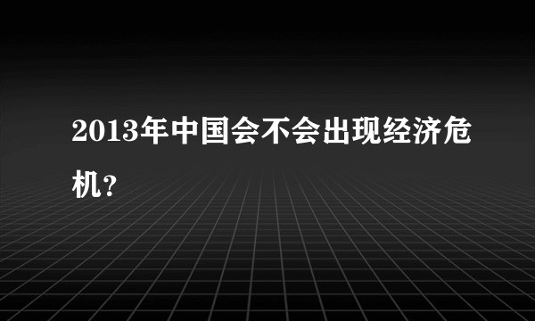 2013年中国会不会出现经济危机?