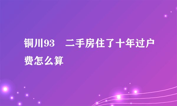 铜川93㎡二手房住了十年过户费怎么算
