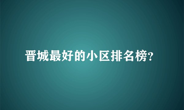 晋城最好的小区排名榜?