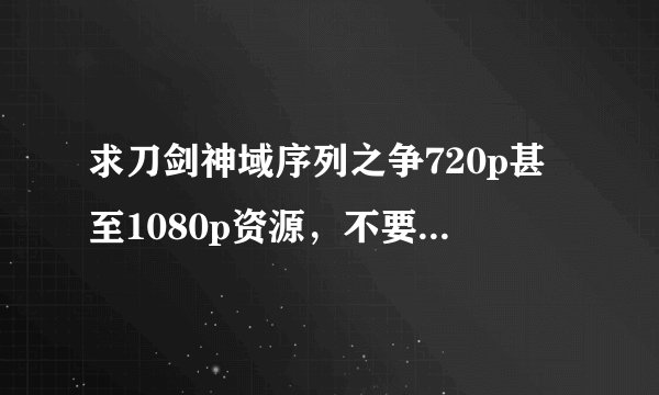 求刀剑神域序列之争720p甚至1080p资源，不要枪版，谢谢