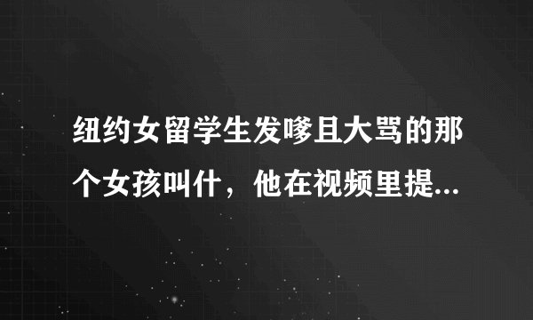纽约女留学生发嗲且大骂的那个女孩叫什,他在视频里提到的微博 是什么啊