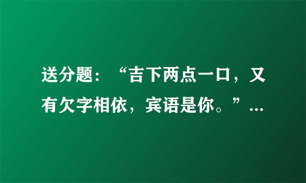 送分题:“吉下两点一口,又有欠字相依,宾语是你。”猜三个字