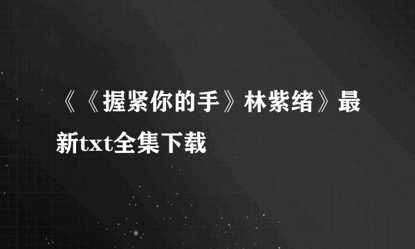 《《握紧你的手》林紫绪》最新txt全集下载