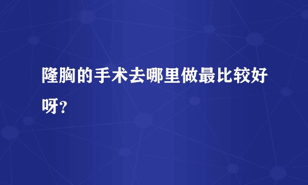 隆胸的手术去哪里做最比较好呀？