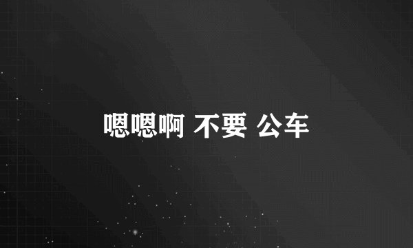 嗯嗯啊 不要 公车