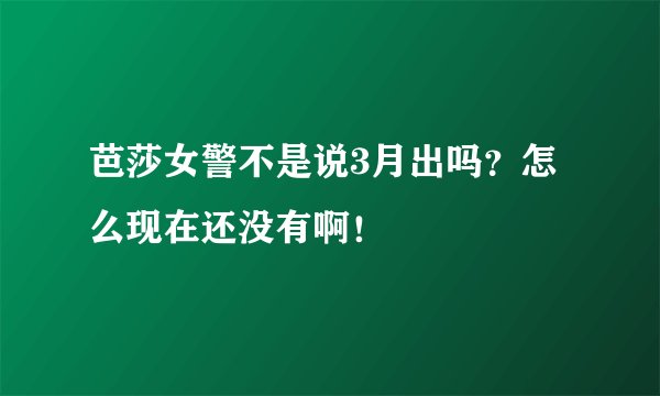 芭莎女警不是说3月出吗？怎么现在还没有啊！