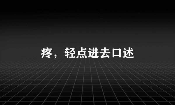 疼,轻点进去口述