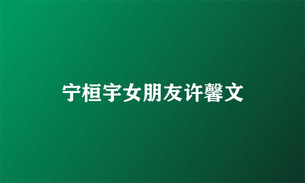 宁桓宇女朋友许馨文