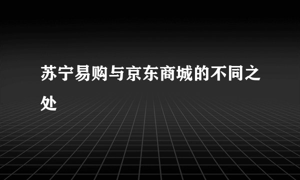 苏宁易购与京东商城的不同之处