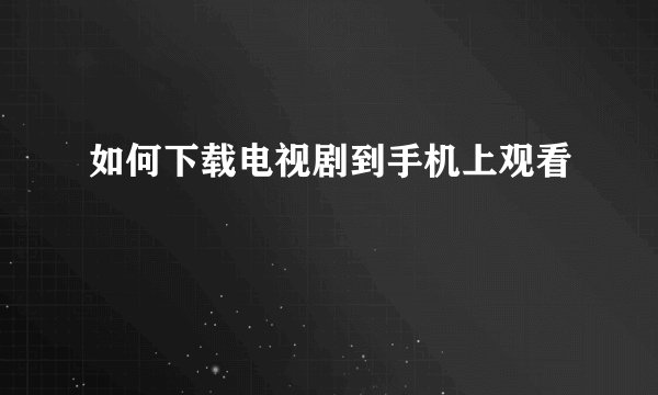 如何下载电视剧到手机上观看