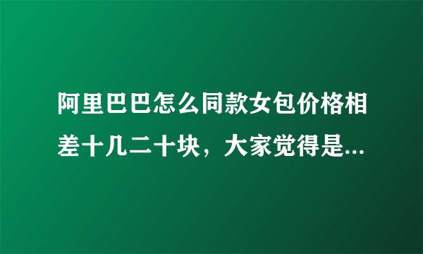 阿里巴巴怎么同款女包价格相差十几二十块，大家觉得是为什么呢？二手货？还是质料不一样呢？麻烦有经验的