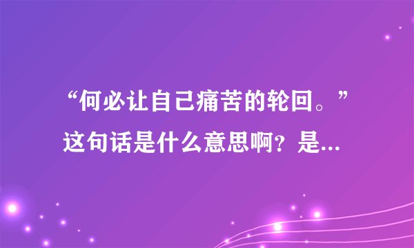 “何必让自己痛苦的轮回。” 这句话是什么意思啊？是不是和佛教有点关系？