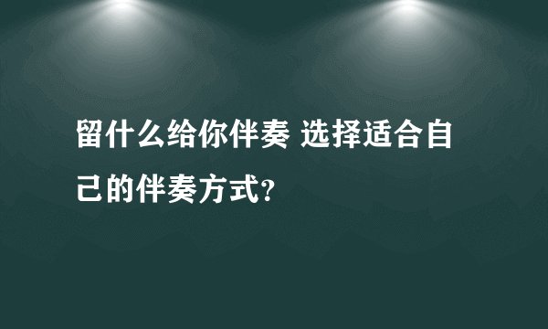 留什么给你伴奏 选择适合自己的伴奏方式?