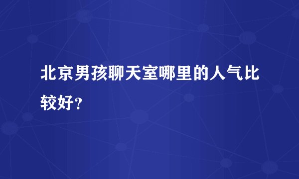北京男孩聊天室哪里的人气比较好？