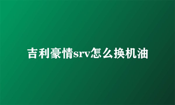吉利豪情srv怎么换机油