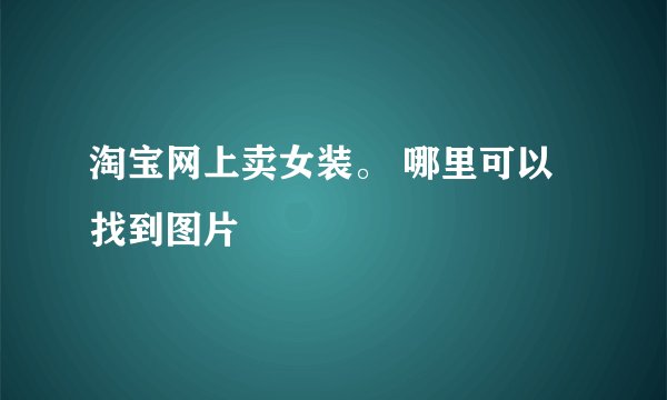 淘宝网上卖女装。 哪里可以找到图片