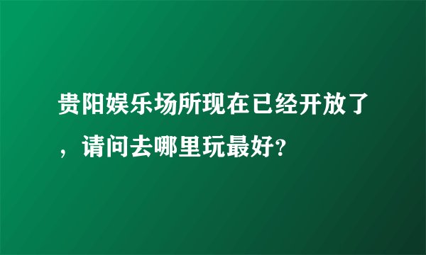 贵阳娱乐场所现在已经开放了,请问去哪里玩最好?