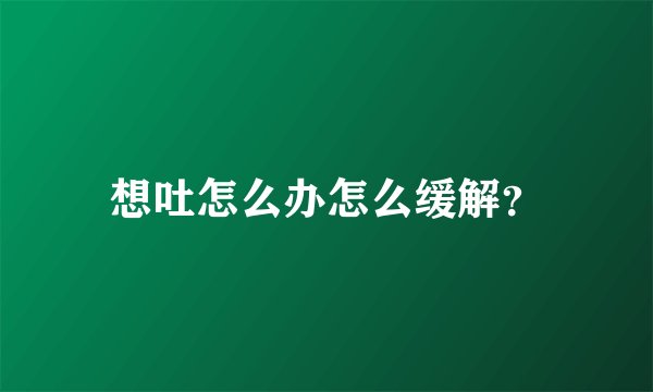 想吐怎么办怎么缓解？