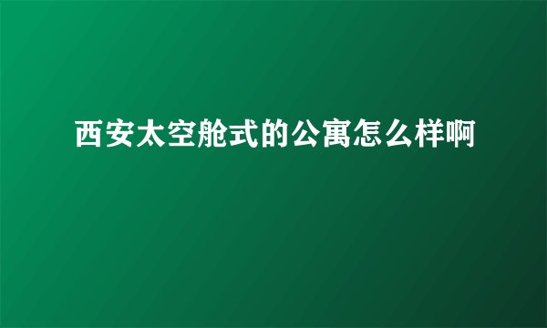 西安太空舱式的公寓怎么样啊