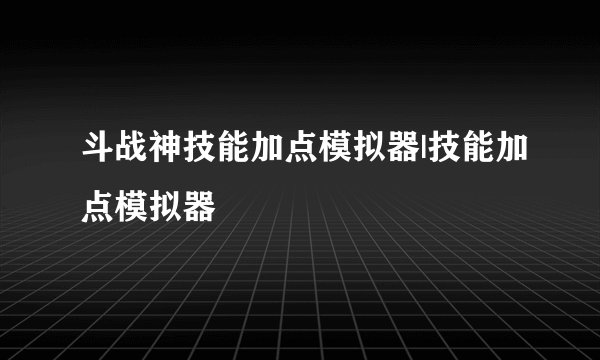 斗战神技能加点模拟器|技能加点模拟器