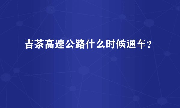 吉茶高速公路什么时候通车？