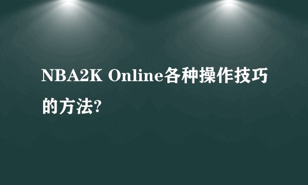 NBA2K Online各种操作技巧的方法?