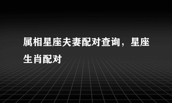 属相星座夫妻配对查询，星座生肖配对