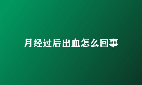月经过后出血怎么回事