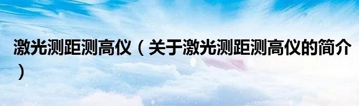 激光测距测高仪（关于激光测距测高仪的简介）