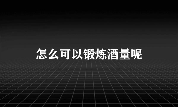 怎么可以锻炼酒量呢