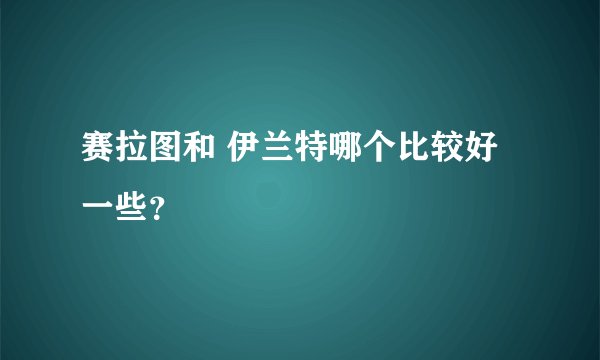 赛拉图和 伊兰特哪个比较好一些？