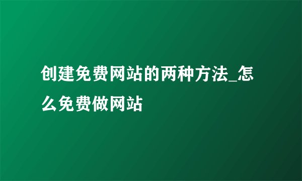 创建免费网站的两种方法_怎么免费做网站