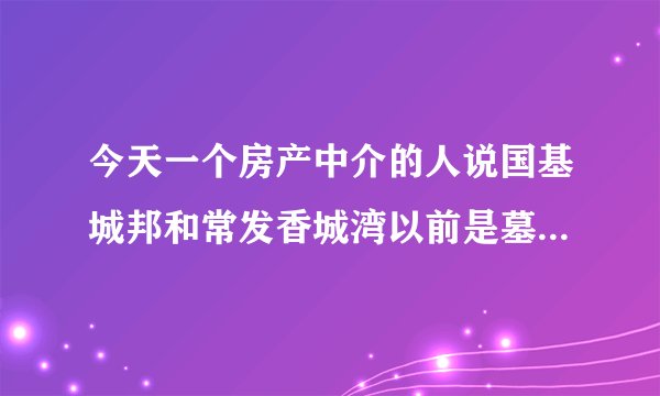 今天一个房产中介的人说国基城邦和常发香城湾以前是墓地，有没有人知道具体情况，麻烦告知下。在线等。