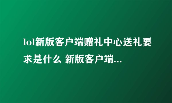 lol新版客户端赠礼中心送礼要求是什么 新版客户端送礼要求介绍