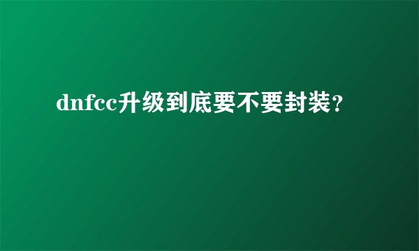 dnfcc升级到底要不要封装？