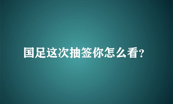 国足这次抽签你怎么看？