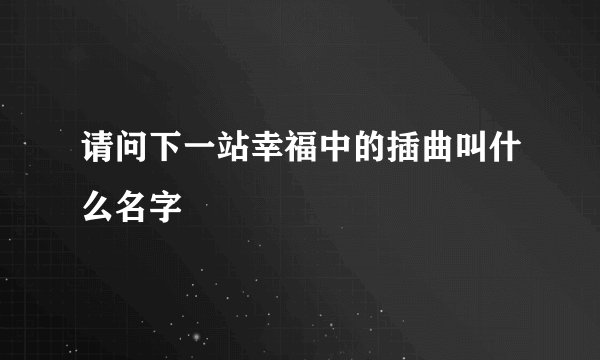 请问下一站幸福中的插曲叫什么名字