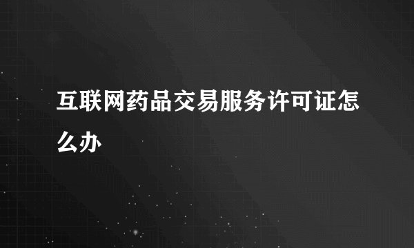 互联网药品交易服务许可证怎么办