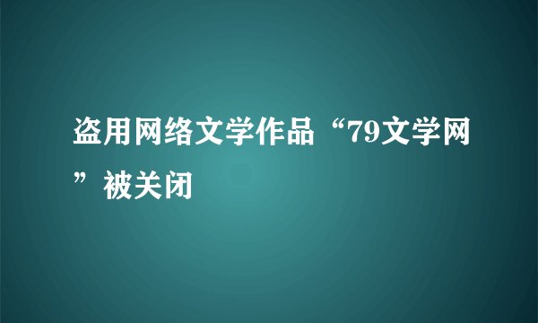 盗用网络文学作品“79文学网”被关闭