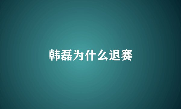 韩磊为什么退赛