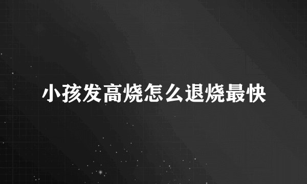 小孩发高烧怎么退烧最快